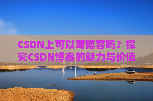 CSDN上可以写博客吗？探究CSDN博客的魅力与价值
